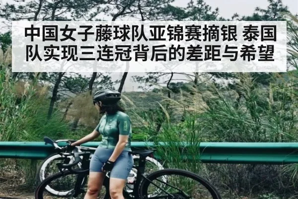 中国女子藤球队亚锦赛摘银 泰国队实现三连冠背后的差距与希望