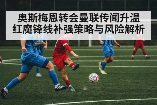 奥斯梅恩转会曼联传闻升温 红魔锋线补强策略与风险解析