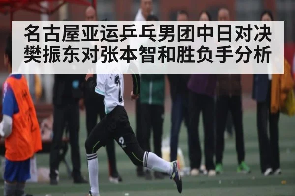 名古屋亚运乒乓男团中日对决樊振东对张本智和胜负手分析