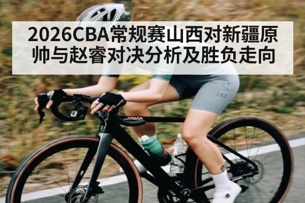 2026CBA常规赛山西对新疆原帅与赵睿对决分析及胜负走向