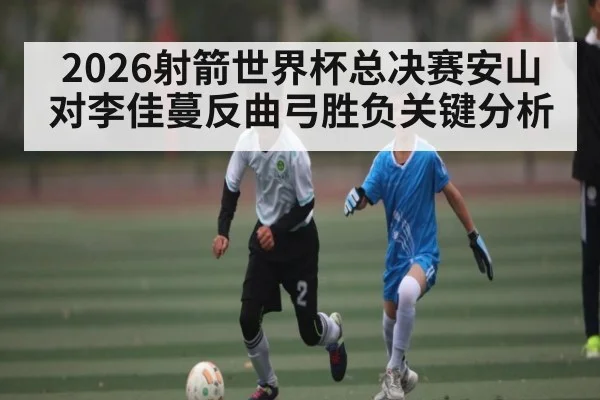 2026射箭世界杯总决赛安山对李佳蔓反曲弓胜负关键分析