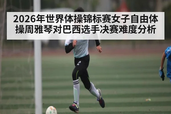 2026年世界体操锦标赛女子自由体操周雅琴对巴西选手决赛难度分析